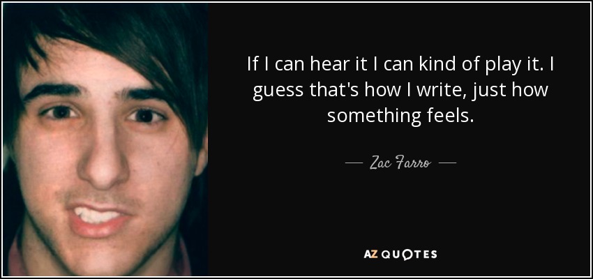 If I can hear it I can kind of play it. I guess that's how I write, just how something feels. - Zac Farro