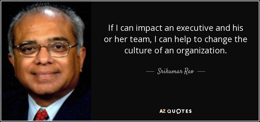 If I can impact an executive and his or her team, I can help to change the culture of an organization. - Srikumar Rao