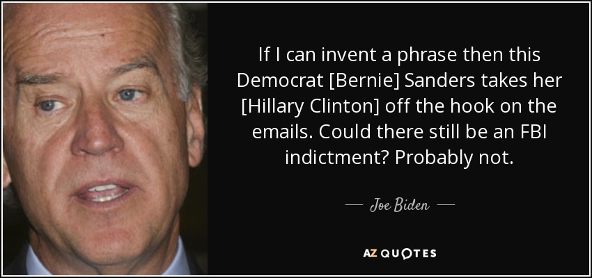 If I can invent a phrase then this Democrat [Bernie] Sanders takes her [Hillary Clinton] off the hook on the emails. Could there still be an FBI indictment? Probably not. - Joe Biden