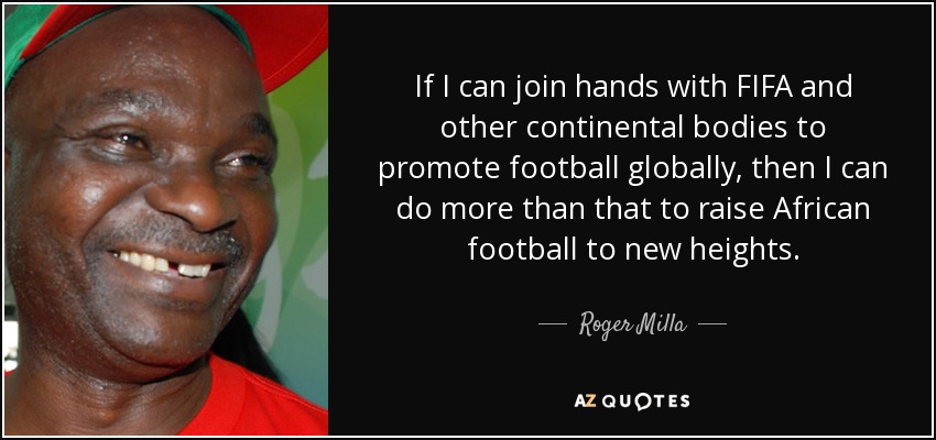 If I can join hands with FIFA and other continental bodies to promote football globally, then I can do more than that to raise African football to new heights. - Roger Milla