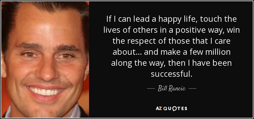 If I can lead a happy life, touch the lives of others in a positive way, win the respect of those that I care about... and make a few million along the way, then I have been successful. - Bill Rancic