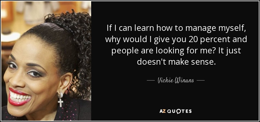 If I can learn how to manage myself, why would I give you 20 percent and people are looking for me? It just doesn't make sense. - Vickie Winans