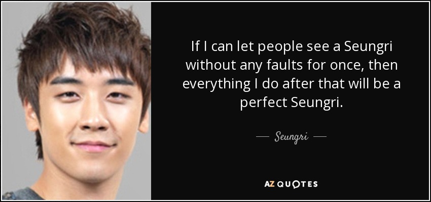 If I can let people see a Seungri without any faults for once, then everything I do after that will be a perfect Seungri. - Seungri