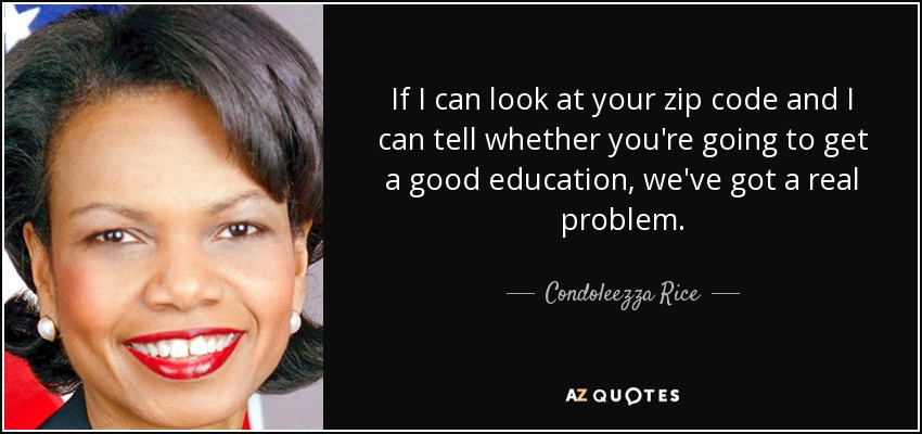 If I can look at your zip code and I can tell whether you're going to get a good education, we've got a real problem. - Condoleezza Rice