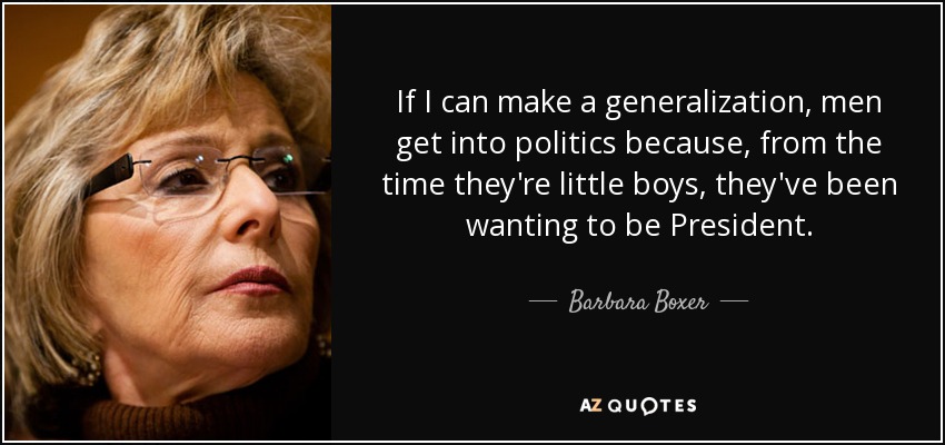 If I can make a generalization, men get into politics because, from the time they're little boys, they've been wanting to be President. - Barbara Boxer