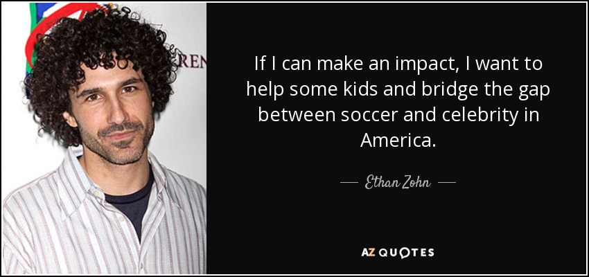 If I can make an impact, I want to help some kids and bridge the gap between soccer and celebrity in America. - Ethan Zohn