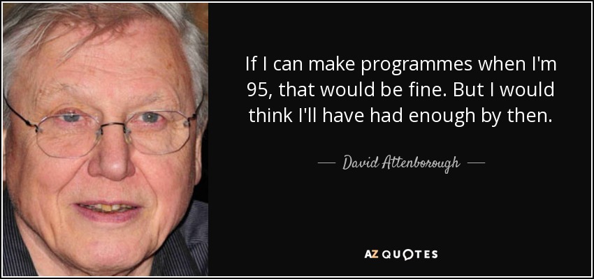 If I can make programmes when I'm 95, that would be fine. But I would think I'll have had enough by then. - David Attenborough