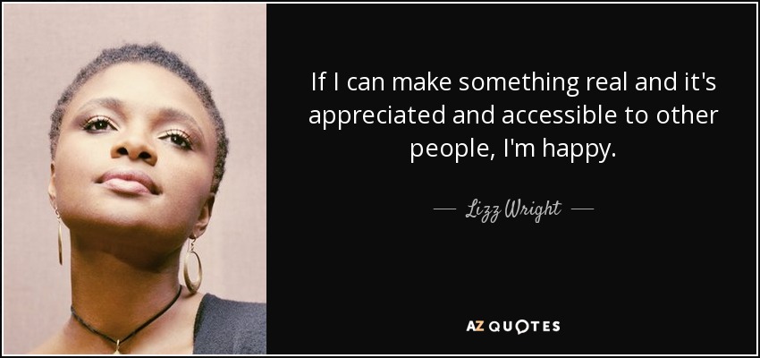If I can make something real and it's appreciated and accessible to other people, I'm happy. - Lizz Wright