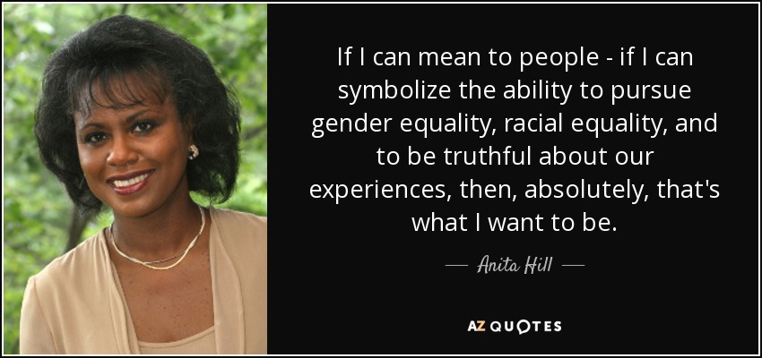 If I can mean to people - if I can symbolize the ability to pursue gender equality, racial equality, and to be truthful about our experiences, then, absolutely, that's what I want to be. - Anita Hill