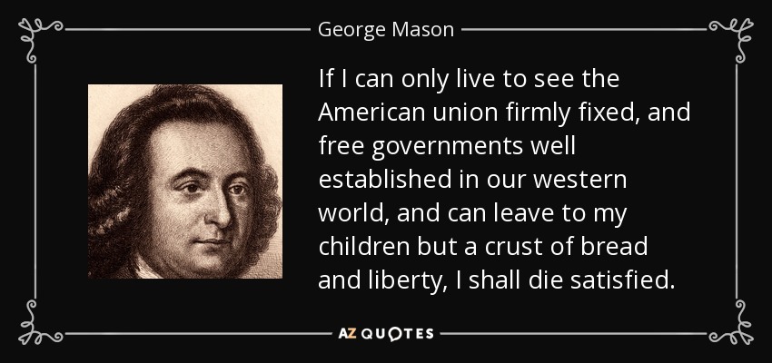 If I can only live to see the American union firmly fixed, and free governments well established in our western world, and can leave to my children but a crust of bread and liberty, I shall die satisfied. - George Mason