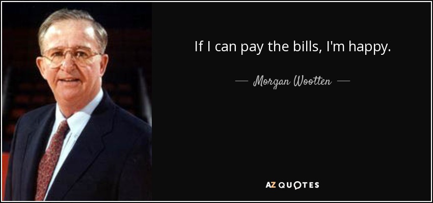 If I can pay the bills, I'm happy. - Morgan Wootten