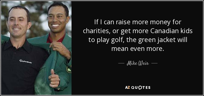 If I can raise more money for charities, or get more Canadian kids to play golf, the green jacket will mean even more. - Mike Weir