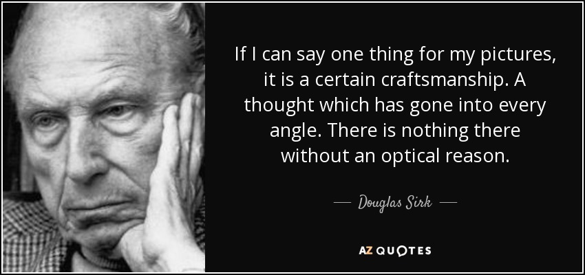 If I can say one thing for my pictures, it is a certain craftsmanship. A thought which has gone into every angle. There is nothing there without an optical reason. - Douglas Sirk