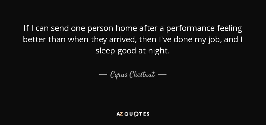 If I can send one person home after a performance feeling better than when they arrived, then I've done my job, and I sleep good at night. - Cyrus Chestnut