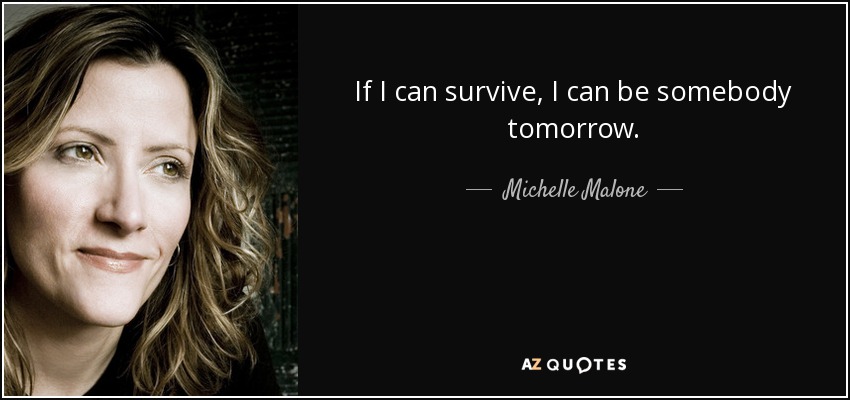 If I can survive, I can be somebody tomorrow. - Michelle Malone
