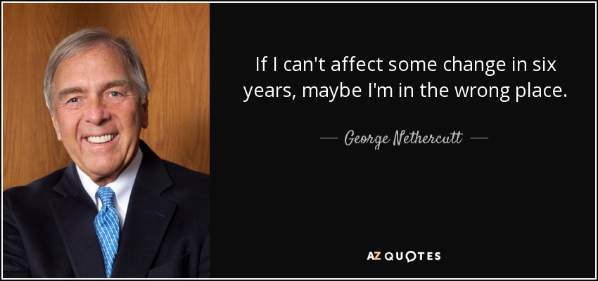 If I can't affect some change in six years, maybe I'm in the wrong place. - George Nethercutt