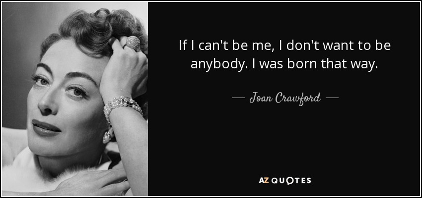 If I can't be me, I don't want to be anybody. I was born that way. - Joan Crawford