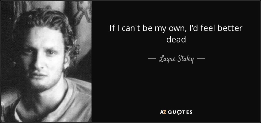 If I can't be my own, I'd feel better dead - Layne Staley