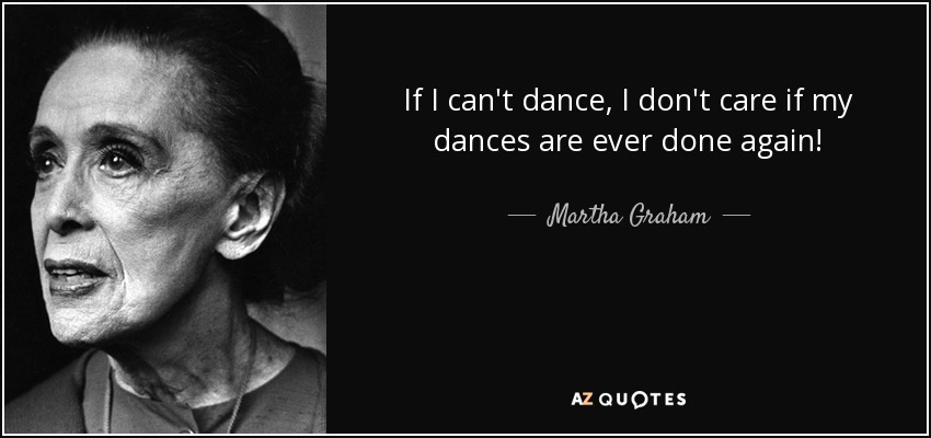 If I can't dance, I don't care if my dances are ever done again! - Martha Graham