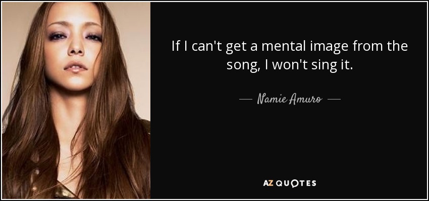 If I can't get a mental image from the song, I won't sing it. - Namie Amuro