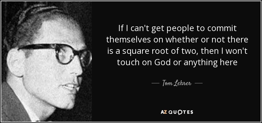 If I can't get people to commit themselves on whether or not there is a square root of two, then I won't touch on God or anything here - Tom Lehrer