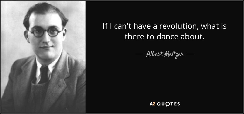 If I can't have a revolution, what is there to dance about. - Albert Meltzer