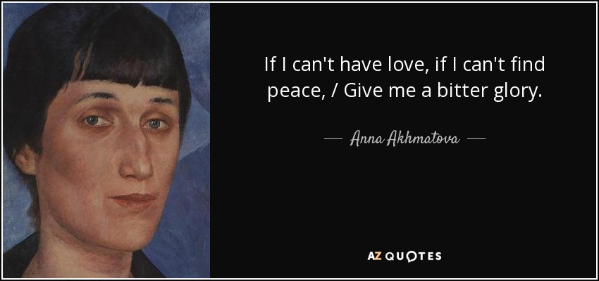 If I can't have love, if I can't find peace, / Give me a bitter glory. - Anna Akhmatova