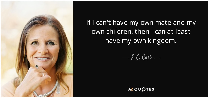 If I can't have my own mate and my own children, then I can at least have my own kingdom. - P. C. Cast