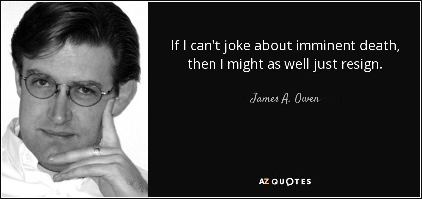 If I can't joke about imminent death, then I might as well just resign. - James A. Owen