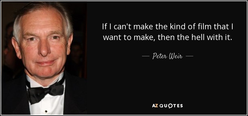 If I can't make the kind of film that I want to make, then the hell with it. - Peter Weir