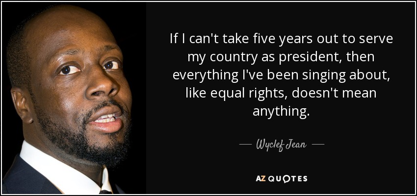 If I can't take five years out to serve my country as president, then everything I've been singing about, like equal rights, doesn't mean anything. - Wyclef Jean