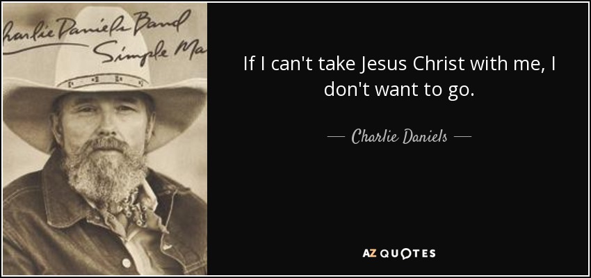 If I can't take Jesus Christ with me, I don't want to go. - Charlie Daniels