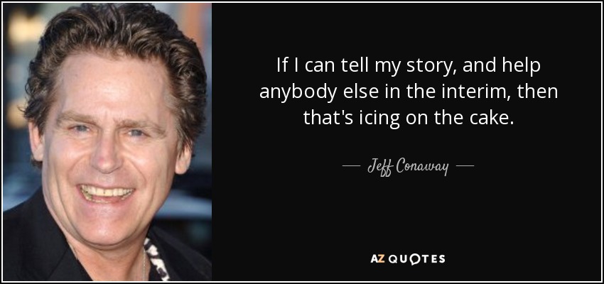 If I can tell my story, and help anybody else in the interim, then that's icing on the cake. - Jeff Conaway