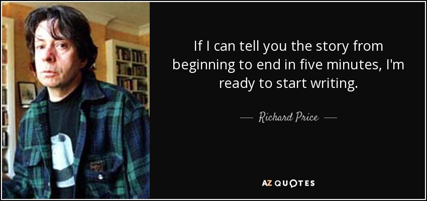 If I can tell you the story from beginning to end in five minutes, I'm ready to start writing. - Richard Price