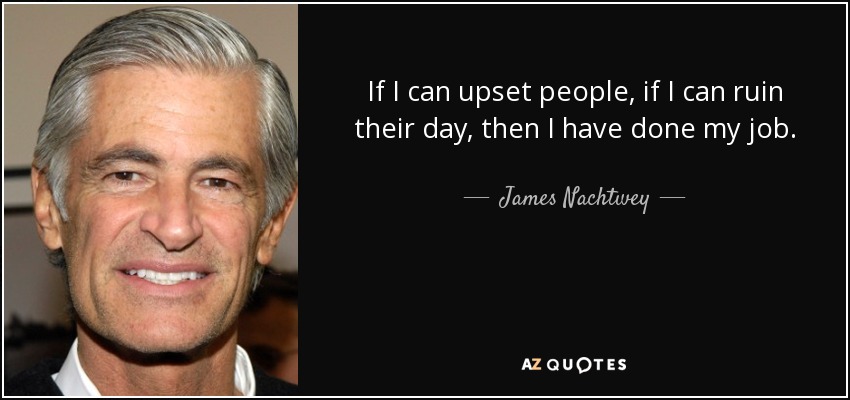 If I can upset people, if I can ruin their day, then I have done my job. - James Nachtwey