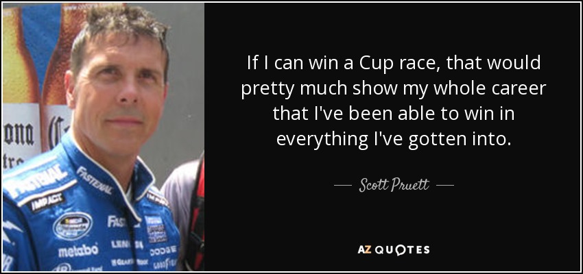If I can win a Cup race, that would pretty much show my whole career that I've been able to win in everything I've gotten into. - Scott Pruett