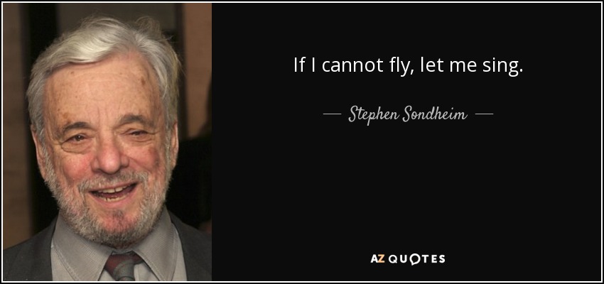 If I cannot fly, let me sing. - Stephen Sondheim