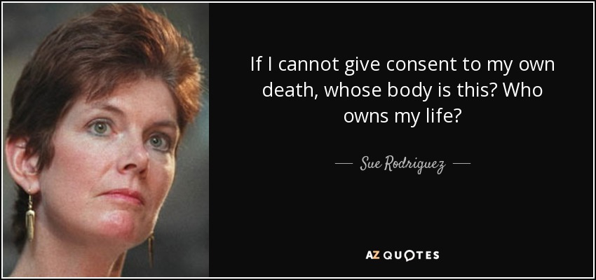 If I cannot give consent to my own death, whose body is this? Who owns my life? - Sue Rodriguez