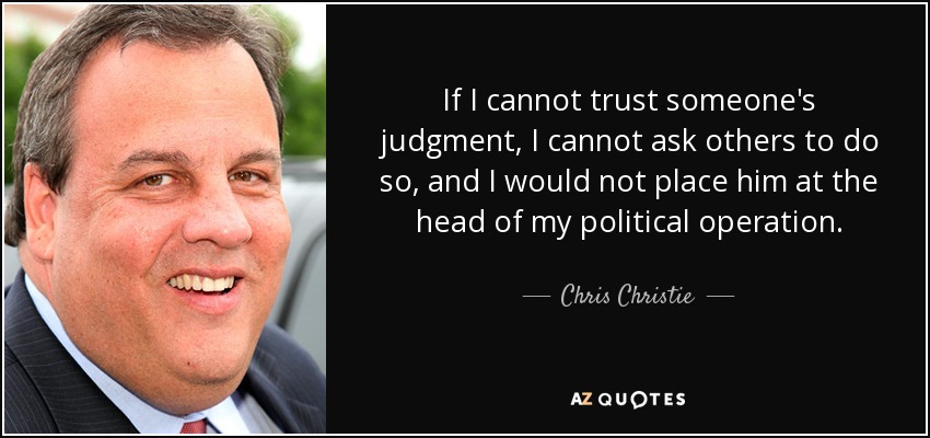 If I cannot trust someone's judgment, I cannot ask others to do so, and I would not place him at the head of my political operation. - Chris Christie