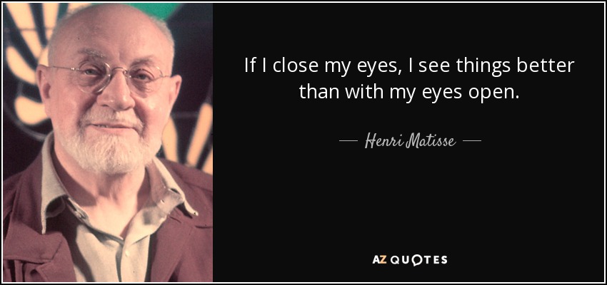 If I close my eyes, I see things better than with my eyes open. - Henri Matisse