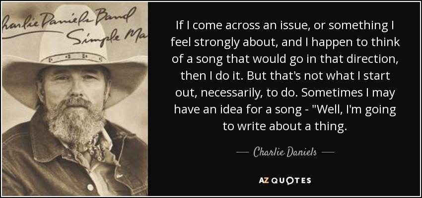 If I come across an issue, or something I feel strongly about, and I happen to think of a song that would go in that direction, then I do it. But that's not what I start out, necessarily, to do. Sometimes I may have an idea for a song - 