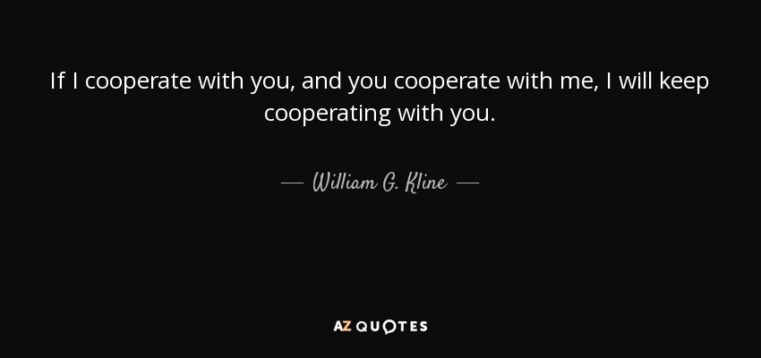 If I cooperate with you, and you cooperate with me, I will keep cooperating with you. - William G. Kline