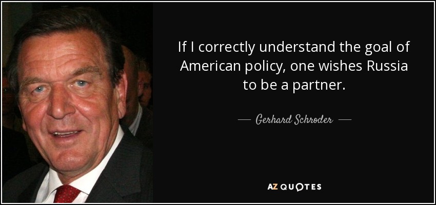 If I correctly understand the goal of American policy, one wishes Russia to be a partner. - Gerhard Schroder