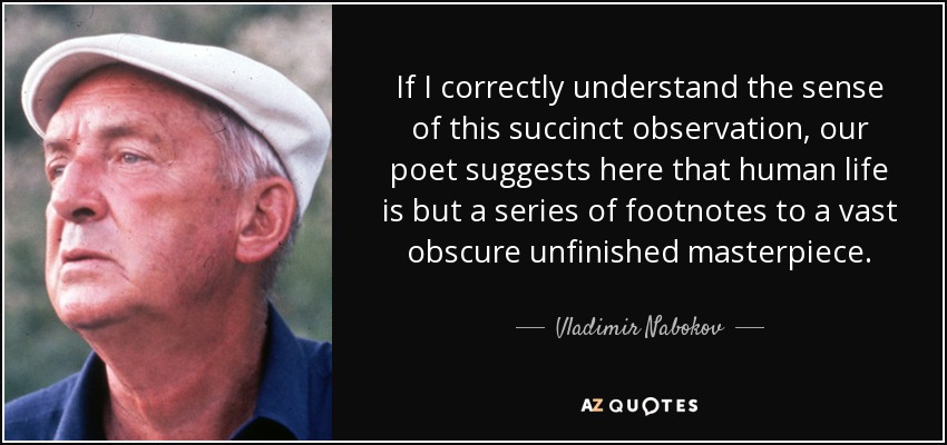 If I correctly understand the sense of this succinct observation, our poet suggests here that human life is but a series of footnotes to a vast obscure unfinished masterpiece. - Vladimir Nabokov
