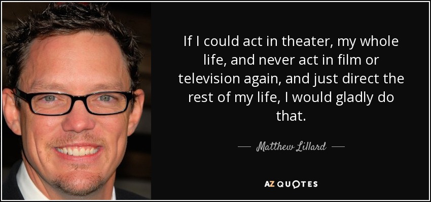 If I could act in theater, my whole life, and never act in film or television again, and just direct the rest of my life, I would gladly do that. - Matthew Lillard
