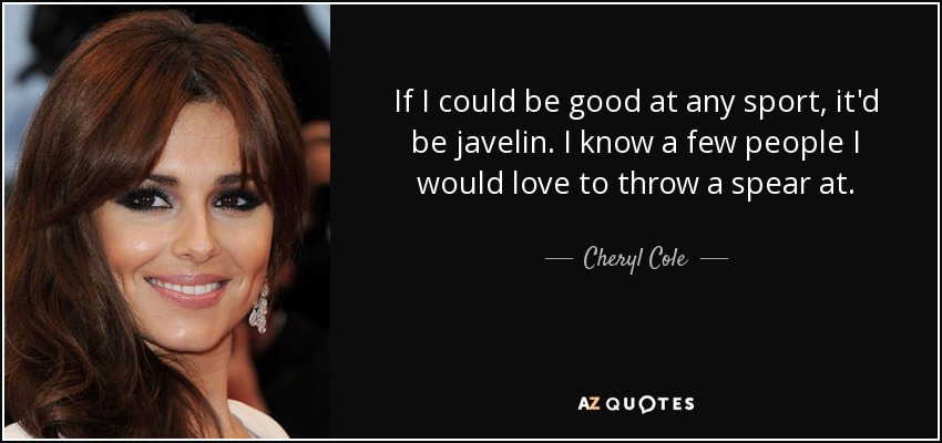 If I could be good at any sport, it'd be javelin. I know a few people I would love to throw a spear at. - Cheryl Cole