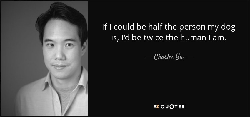 If I could be half the person my dog is, I'd be twice the human I am. - Charles Yu
