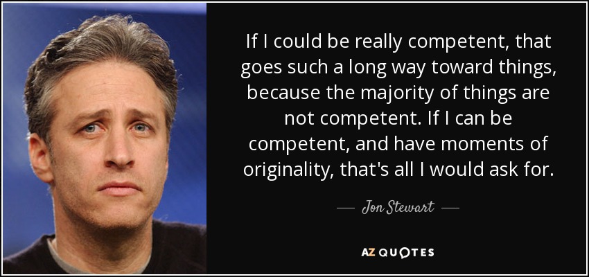 If I could be really competent, that goes such a long way toward things, because the majority of things are not competent. If I can be competent, and have moments of originality, that's all I would ask for. - Jon Stewart