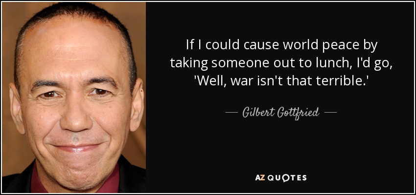 If I could cause world peace by taking someone out to lunch, I'd go, 'Well, war isn't that terrible.' - Gilbert Gottfried