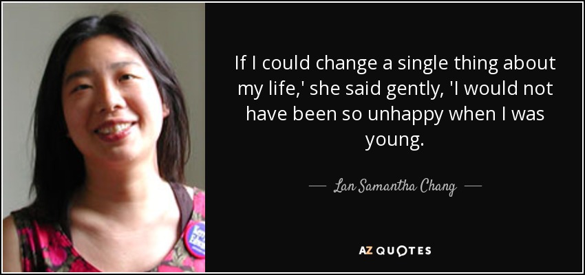 If I could change a single thing about my life,' she said gently, 'I would not have been so unhappy when I was young. - Lan Samantha Chang